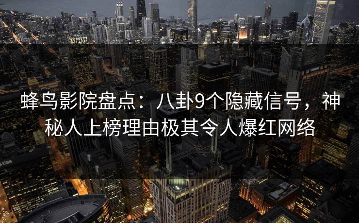 蜂鸟影院盘点：八卦9个隐藏信号，神秘人上榜理由极其令人爆红网络