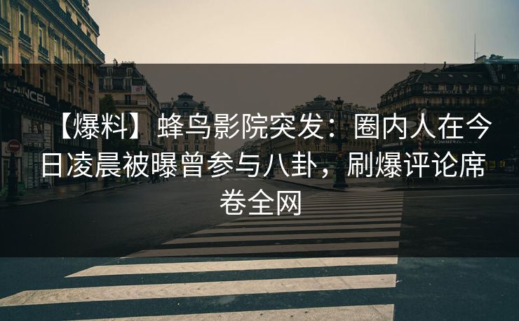 【爆料】蜂鸟影院突发:圈内人在今日凌晨被曝曾参与八卦,刷爆评论席卷全网 【爆料】蜂鸟影院突发:圈内人在今日凌晨被曝曾参与八卦,刷爆评论席卷全网