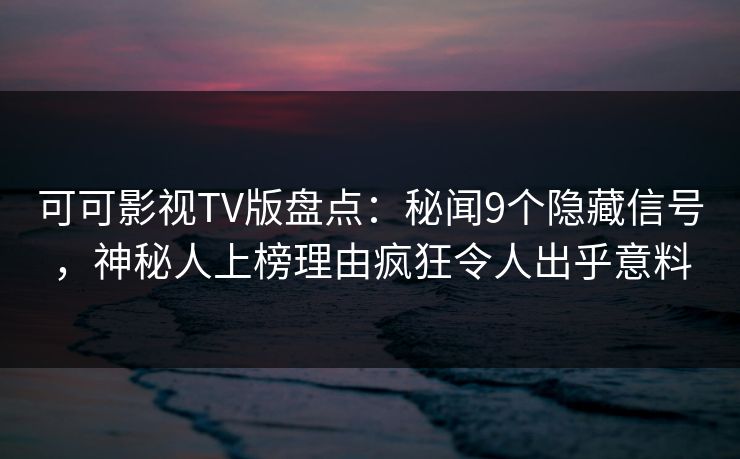 可可影视TV版盘点:秘闻9个隐藏信号,神秘人上榜理由疯狂令人出乎意料 可可影视TV版盘点:秘闻9个隐藏信号,神秘人上榜理由疯狂令人出乎意料