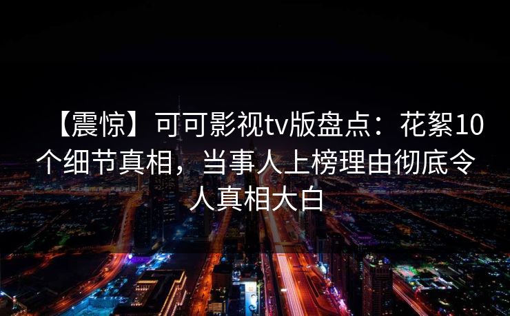 【震惊】可可影视tv版盘点:花絮10个细节真相,当事人上榜理由彻底令人真相大白 【震惊】可可影视tv版盘点:花絮10个细节真相,当事人上榜理由彻底令人真相大白