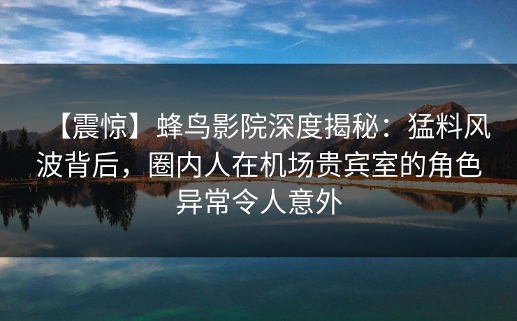 【震惊】蜂鸟影院深度揭秘:猛料风波背后,圈内人在机场贵宾室的角色异常令人意外 【震惊】蜂鸟影院深度揭秘:猛料风波背后,圈内人在机场贵宾室的角色异常令人意外