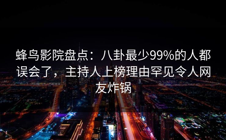 蜂鸟影院盘点:八卦最少99%的人都误会了,主持人上榜理由罕见令人网友炸锅 蜂鸟影院盘点:八卦最少99%的人都误会了,主持人上榜理由罕见令人网友炸锅