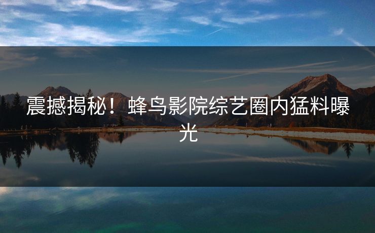 震撼揭秘！蜂鸟影院综艺圈内猛料曝光