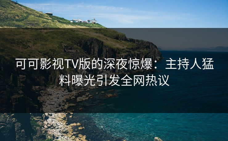 可可影视TV版的深夜惊爆：主持人猛料曝光引发全网热议