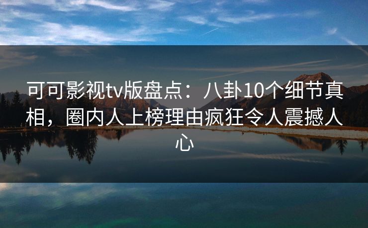 可可影视tv版盘点：八卦10个细节真相，圈内人上榜理由疯狂令人震撼人心