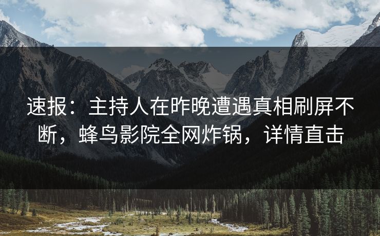 速报：主持人在昨晚遭遇真相刷屏不断，蜂鸟影院全网炸锅，详情直击