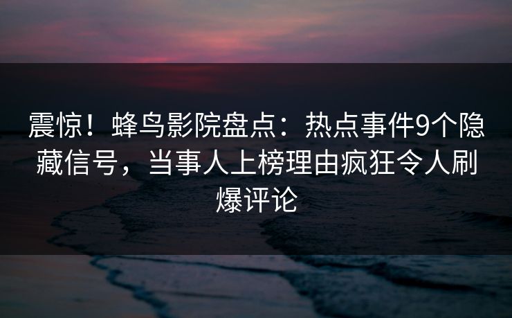 震惊!蜂鸟影院盘点:热点事件9个隐藏信号,当事人上榜理由疯狂令人刷爆评论 震惊!蜂鸟影院盘点:热点事件9个隐藏信号,当事人上榜理由疯狂令人刷爆评论