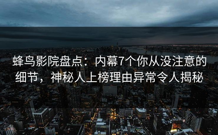 蜂鸟影院盘点：内幕7个你从没注意的细节，神秘人上榜理由异常令人揭秘