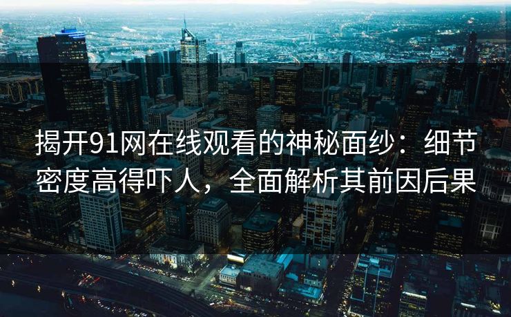 揭开91网在线观看的神秘面纱：细节密度高得吓人，全面解析其前因后果