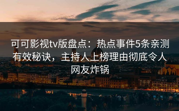 可可影视tv版盘点：热点事件5条亲测有效秘诀，主持人上榜理由彻底令人网友炸锅