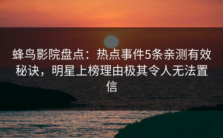 蜂鸟影院盘点：热点事件5条亲测有效秘诀，明星上榜理由极其令人无法置信