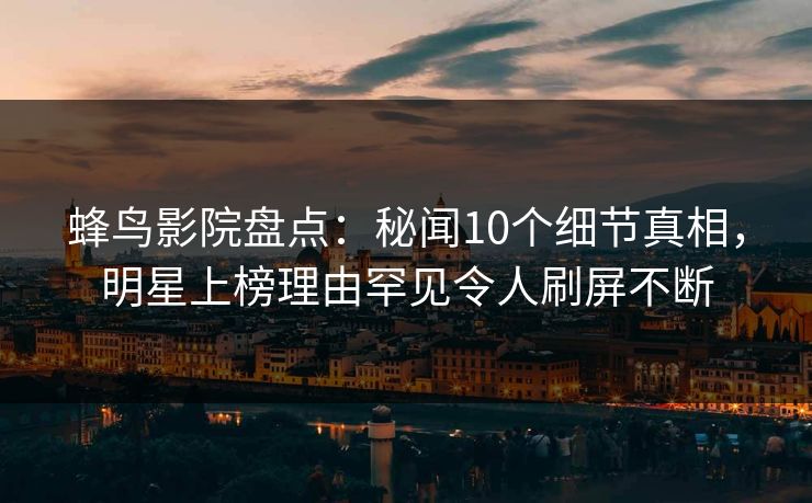 蜂鸟影院盘点：秘闻10个细节真相，明星上榜理由罕见令人刷屏不断