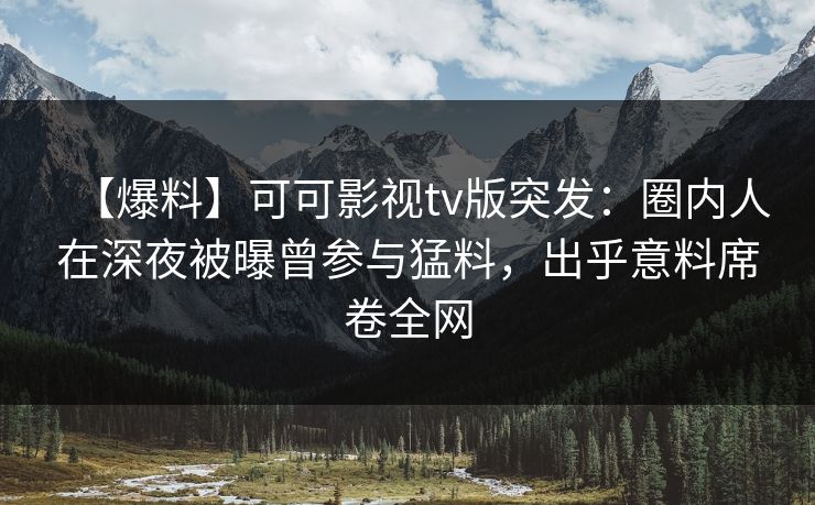 【爆料】可可影视tv版突发：圈内人在深夜被曝曾参与猛料，出乎意料席卷全网