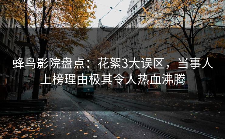 蜂鸟影院盘点：花絮3大误区，当事人上榜理由极其令人热血沸腾