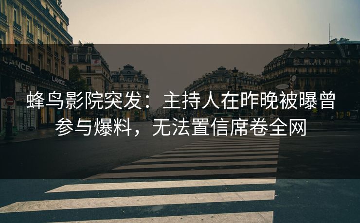 蜂鸟影院突发：主持人在昨晚被曝曾参与爆料，无法置信席卷全网