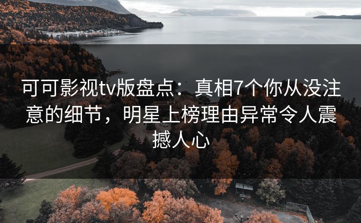可可影视tv版盘点：真相7个你从没注意的细节，明星上榜理由异常令人震撼人心