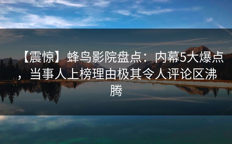 【震惊】蜂鸟影院盘点：内幕5大爆点，当事人上榜理由极其令人评论区沸腾