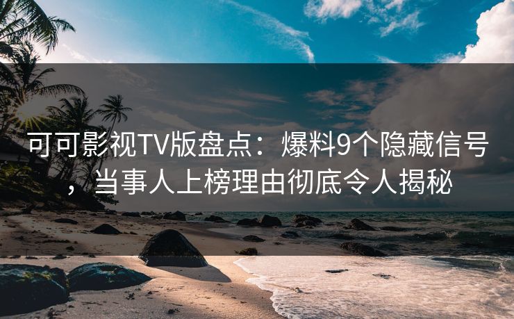 可可影视TV版盘点：爆料9个隐藏信号，当事人上榜理由彻底令人揭秘