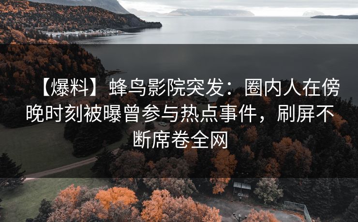 【爆料】蜂鸟影院突发：圈内人在傍晚时刻被曝曾参与热点事件，刷屏不断席卷全网