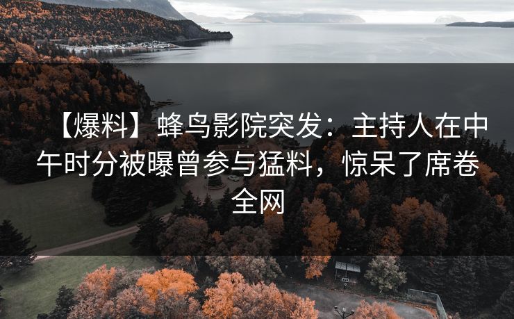 【爆料】蜂鸟影院突发：主持人在中午时分被曝曾参与猛料，惊呆了席卷全网