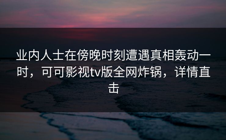 业内人士在傍晚时刻遭遇真相轰动一时，可可影视tv版全网炸锅，详情直击