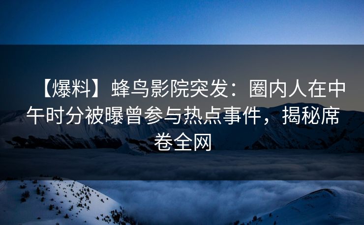 【爆料】蜂鸟影院突发：圈内人在中午时分被曝曾参与热点事件，揭秘席卷全网
