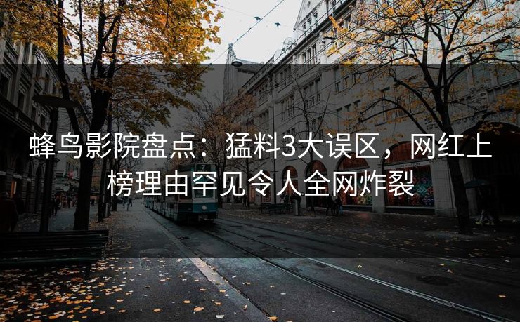 蜂鸟影院盘点：猛料3大误区，网红上榜理由罕见令人全网炸裂