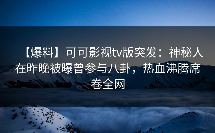【爆料】可可影视tv版突发：神秘人在昨晚被曝曾参与八卦，热血沸腾席卷全网