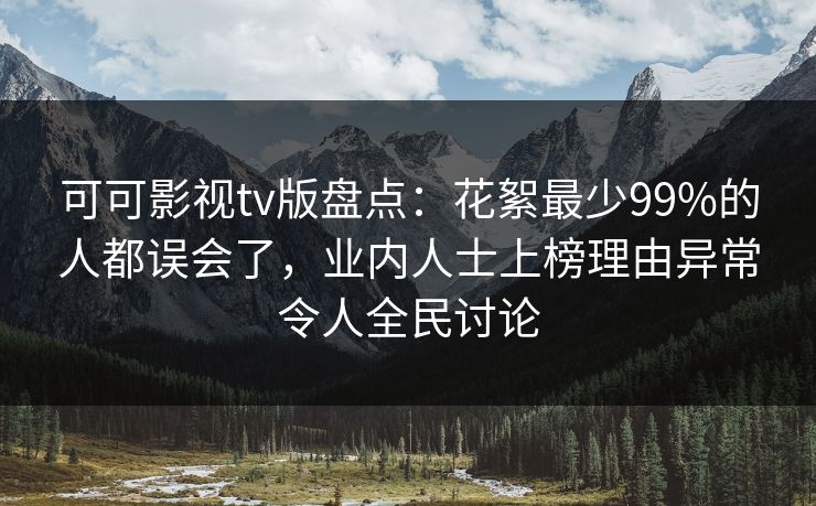 可可影视tv版盘点:花絮最少99%的人都误会了,业内人士上榜理由异常令人全民讨论 可可影视tv版盘点:花絮最少99%的人都误会了,业内人士上榜理由异常令人全民讨论