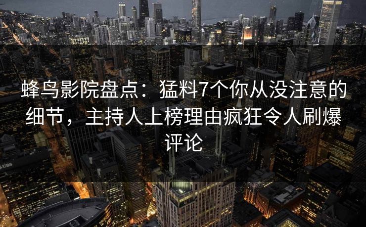 蜂鸟影院盘点：猛料7个你从没注意的细节，主持人上榜理由疯狂令人刷爆评论