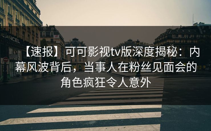 【速报】可可影视tv版深度揭秘：内幕风波背后，当事人在粉丝见面会的角色疯狂令人意外