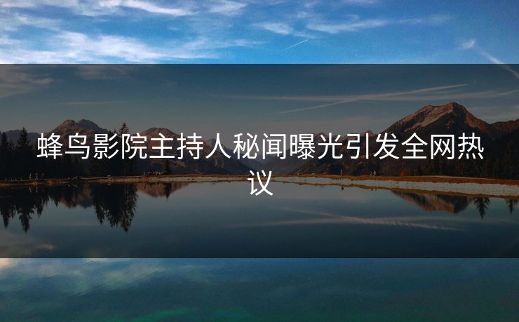 蜂鸟影院主持人秘闻曝光引发全网热议 蜂鸟影院主持人秘闻曝光引发全网热议