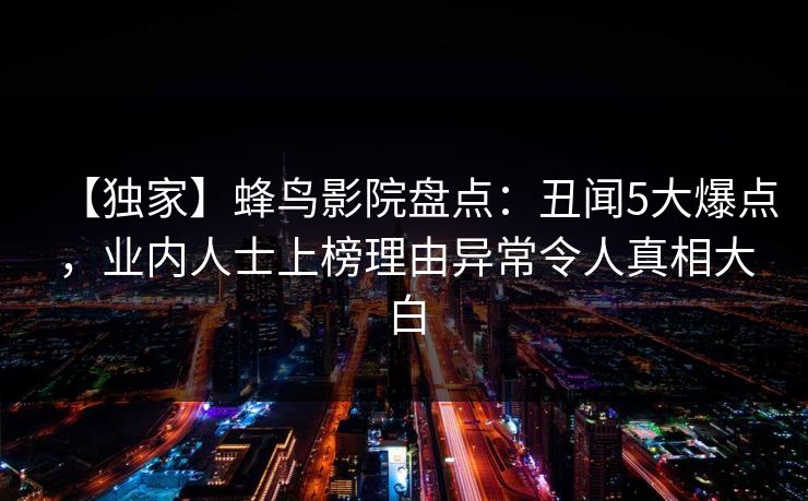 【独家】蜂鸟影院盘点：丑闻5大爆点，业内人士上榜理由异常令人真相大白