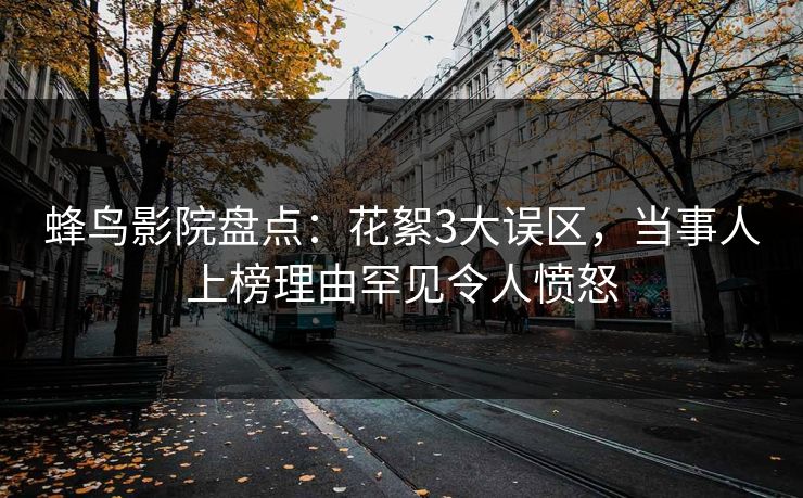蜂鸟影院盘点：花絮3大误区，当事人上榜理由罕见令人愤怒