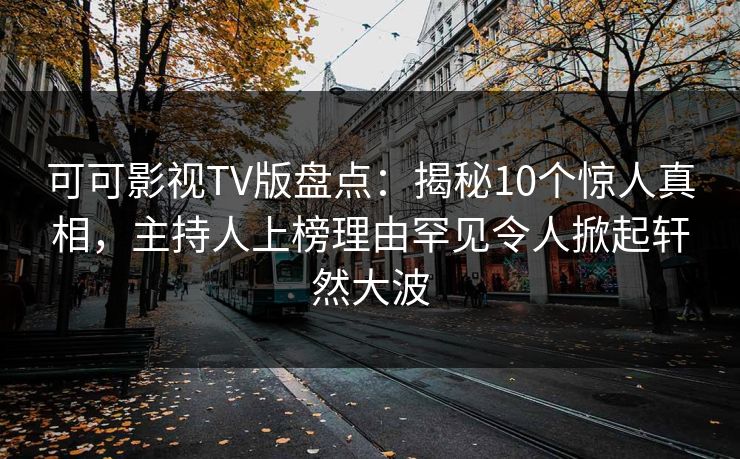 可可影视TV版盘点：揭秘10个惊人真相，主持人上榜理由罕见令人掀起轩然大波