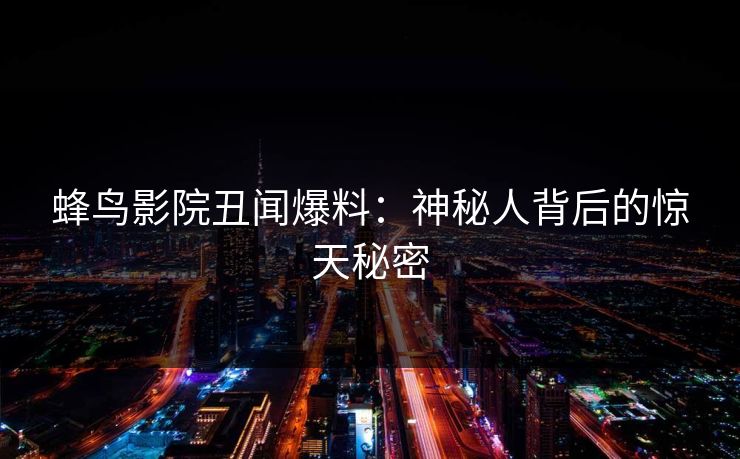 蜂鸟影院丑闻爆料：神秘人背后的惊天秘密