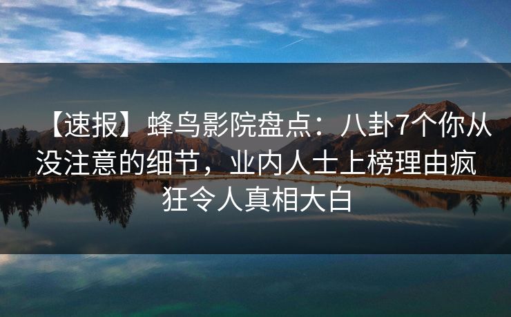 【速报】蜂鸟影院盘点：八卦7个你从没注意的细节，业内人士上榜理由疯狂令人真相大白