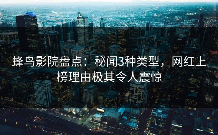 蜂鸟影院盘点：秘闻3种类型，网红上榜理由极其令人震惊