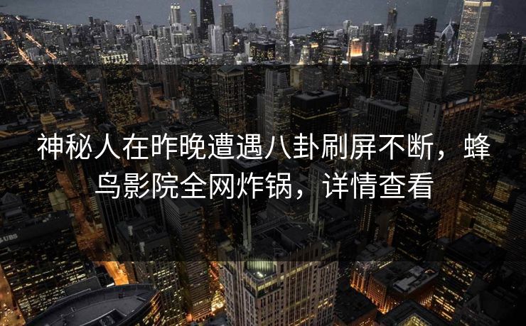 神秘人在昨晚遭遇八卦刷屏不断,蜂鸟影院全网炸锅,详情查看 神秘人在昨晚遭遇八卦刷屏不断,蜂鸟影院全网炸锅,详情查看