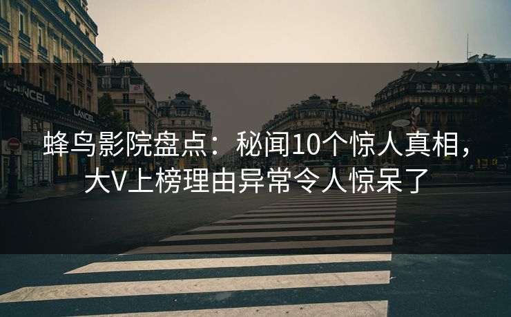 蜂鸟影院盘点：秘闻10个惊人真相，大V上榜理由异常令人惊呆了