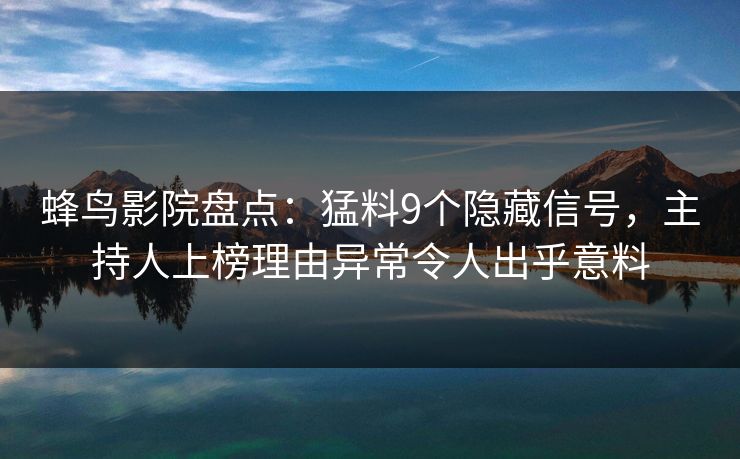 蜂鸟影院盘点：猛料9个隐藏信号，主持人上榜理由异常令人出乎意料