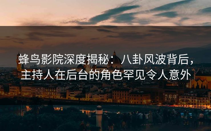 蜂鸟影院深度揭秘：八卦风波背后，主持人在后台的角色罕见令人意外