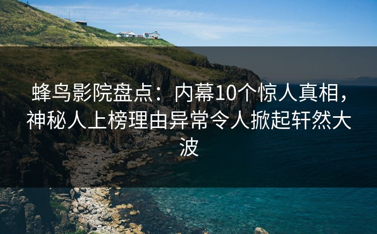 蜂鸟影院盘点：内幕10个惊人真相，神秘人上榜理由异常令人掀起轩然大波