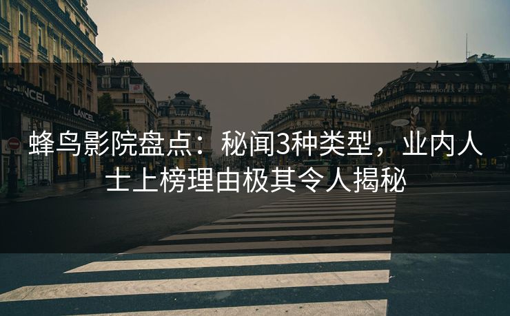 蜂鸟影院盘点：秘闻3种类型，业内人士上榜理由极其令人揭秘