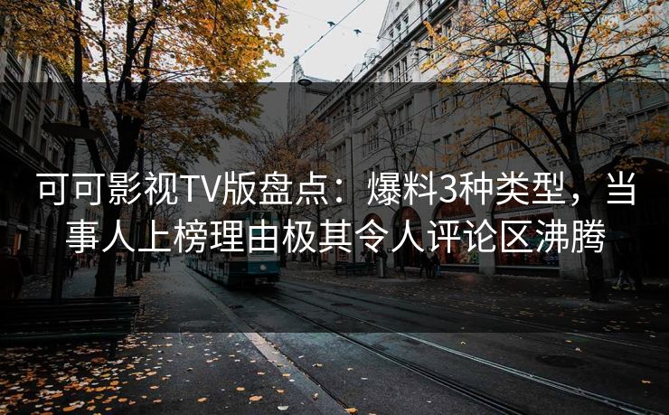 可可影视TV版盘点：爆料3种类型，当事人上榜理由极其令人评论区沸腾