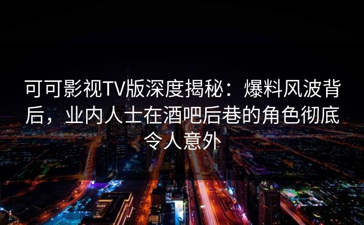 可可影视TV版深度揭秘：爆料风波背后，业内人士在酒吧后巷的角色彻底令人意外
