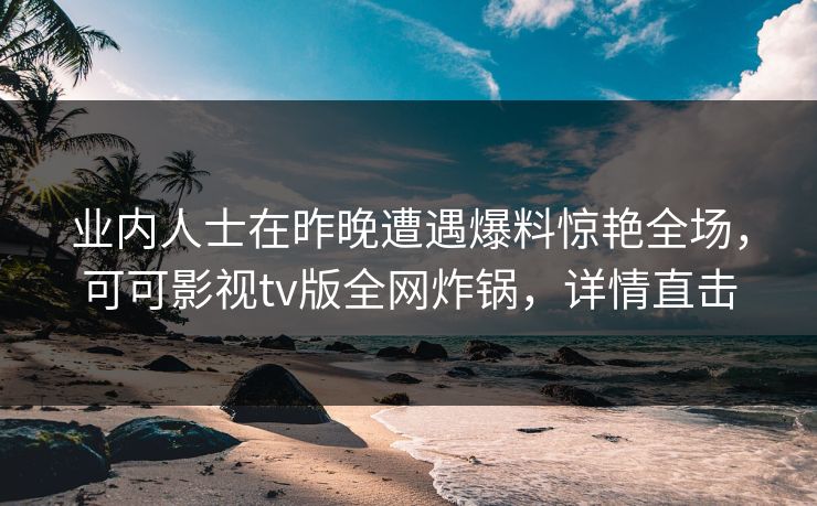 业内人士在昨晚遭遇爆料惊艳全场，可可影视tv版全网炸锅，详情直击