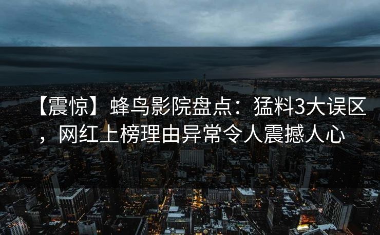 【震惊】蜂鸟影院盘点：猛料3大误区，网红上榜理由异常令人震撼人心
