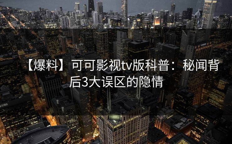 【爆料】可可影视tv版科普：秘闻背后3大误区的隐情