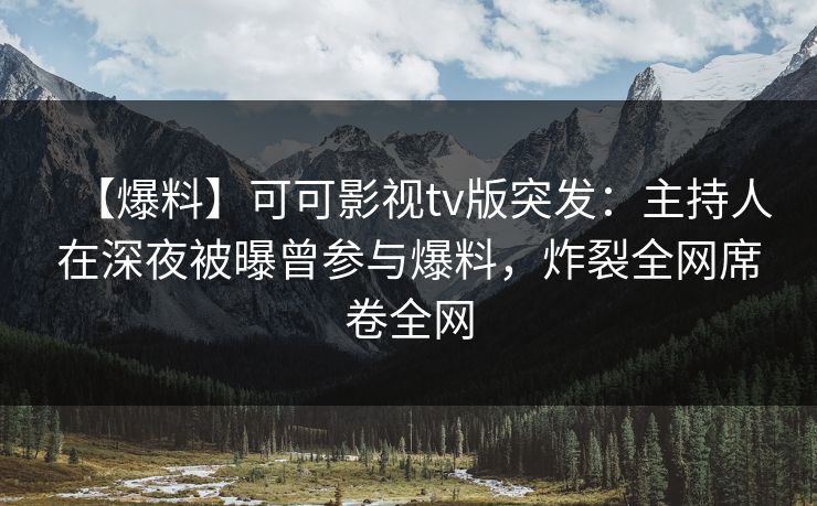 【爆料】可可影视tv版突发：主持人在深夜被曝曾参与爆料，炸裂全网席卷全网